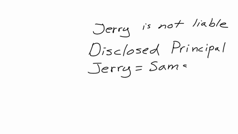 jerry-tells-tom-that-he-wants-to-buy-toms-house-for-sam-jerry-contracts-with-tom-on-sams-behalf-to-buy-the-house-what-is-jerrys-liability-on-this-contract-assume-that-jerry-had-authority-to-89533