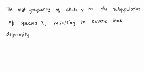 a-population-genetic-survey-revealed-that-a-small-subpopulation-of-species-x-and-nowhere-else-has-a-high-frequency-of-allele-y-which-when-in-the-homozygous-state-will-result-in-severe-limb-d-93935