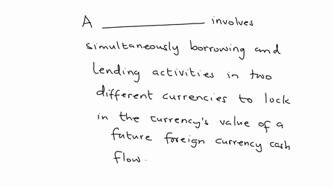 a-________-involves-simultaneously-borrowing-and-lending-activities-in-two-different-currencies-to-lock-in-the-currencys-value-of-a-future-foreign-currency-cash-flow