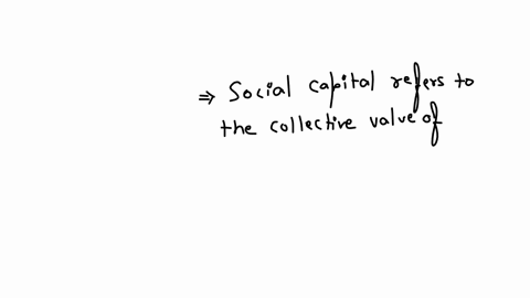 what-is-social-capital-the-value-of-all-of-the-cash-savings-investments-and-equity-owned-by-every-member-of-your-family-yourself-included-a-collective-term-for-all-of-the-people-you-know-including-dis