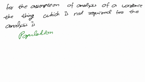which-of-the-following-is-not-a-required-assumption-for-the-analysis-of-variance-the-variance-associated-with-the-random-variable-must-be-the-same-for-all-populations-at-least-2-populations-48334