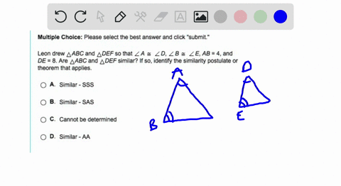 leon-drew-triangle-abc-and-triangle-def-so-that-angle-a-is-congruent-to-angle-d-andgle-b-is-congruent-to-angle-e-ab-4-and-de-8-are-triangle-abc-and-triangle-def-similar-if-so-identify-the-si-19834