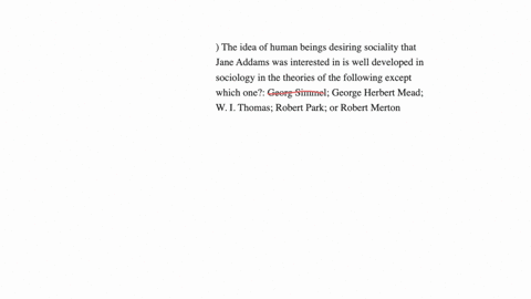 the-idea-of-human-beings-desiring-sociality-that-jane-addams-was-interested-in-is-well-developed-in-sociology-in-the-theories-of-the-following-except-which-one-georg-simmel-george-herbert-mead-w-i-tho
