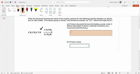write-the-structural-formula-and-name-of-the-organic-product-for-the-followingc-reaction-between-an-alkyne-and-an-alkyl-halide-the-alkyne-group-is-shown-and-should-be-entered-as-cc-without-t-69986