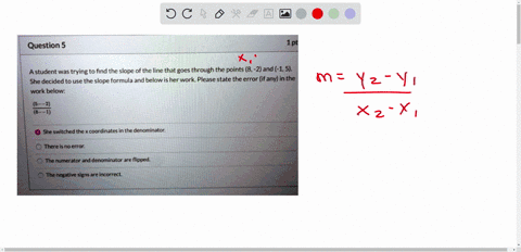 question-5-1pts-astudent-was-trying-to-find-the-slope-of-the-line-that-goes-through-the-points-8-2-and-15-she-decided-to-use-the-slope-formula-and-below-is-her-work-please-state-the-error-if-69326