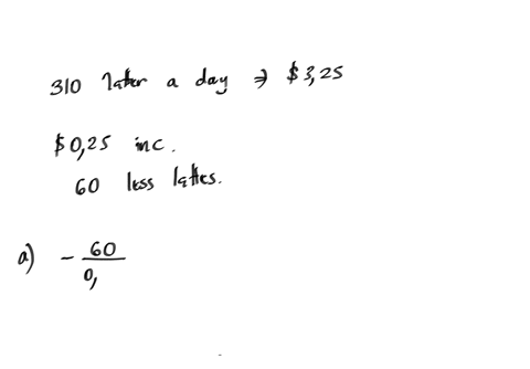 a-coffee-shop-currently-sells-310-lattes-day-at-325-each-they-recently-tried-raising-the-by-025-a-latte-and-found-that-by-price-they-sold-60-less-lattes-day-a-assume-that-the-number-of-latte-71577