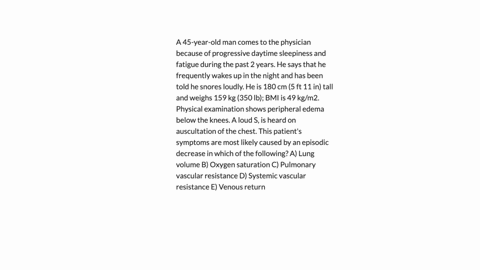 a-45-year-old-man-comes-to-the-physician-because-of-progressive-daytime-sleepiness-and-fatigue-during-the-past-2-years-he-says-that-he-frequently-wakes-up-in-the-night-and-has-been-told-he-snores-loud
