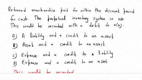 returned-merchandise-paid-for-within-the-discount-period-for-cash-the-perpetual-inventory-system-in-use-this-would-be-recorded-with-a-debit-to-ana-liability-and-a-credit-to-an-assetb-asset-a-03166