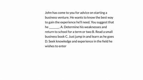 john-has-come-to-you-for-advice-on-starting-a-business-venture-he-wants-to-know-the-best-way-to-gain-the-experience-hell-need-you-suggest-that-he-________-a-determine-his-weaknesses-and-return-to-sc-2