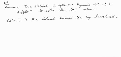 which-statement-is-true-about-a-loan-that-has-negative-amortization-at-the-end-of-the-term-the-loan-balance-will-be-negative-the-borrower-makes-payments-of-interest-only-over-the-term-of-the-16442