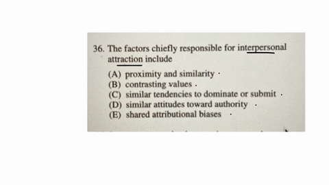 36-the-factors-chiefly-responsible-for-interpersonal-attraction-include-a-proximity-and-similarity-b-contrasting-values-c-similar-tendencies-to-dominate-or-submit-d-similar-attitudes-toward-authority