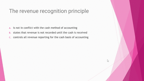 the-revenue-recognition-principle-a-is-not-in-conflict-with-the-cash-method-of-accounting-b-states-that-revenue-is-not-recorded-until-the-cash-is-received-c-controls-all-revenue-reporting-fo-27703