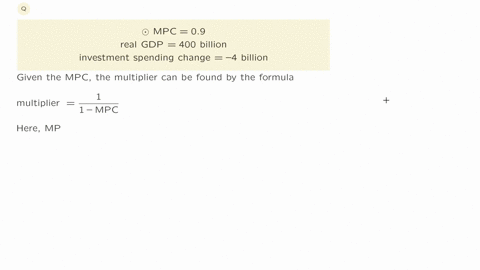 suppose-that-a-certain-country-has-an-mpc-of-09-and-a-realgdp-of-400-billion-if-its-investment-spending-decreases-by4-billion-what-will-be-its-new-level-of-real-gdp-hint-to-solve-this-problem-you-mu-2