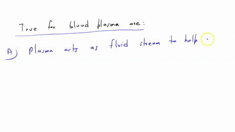 which-of-the-following-are-true-of-blood-plasma-choose-one-or-more-a-plasma-acts-as-a-fluid-stream-to-help-transport-blood-cells-b-plasma-is-mostly-water-with-dissolved-solutes-and-gases-c-blood-plasm
