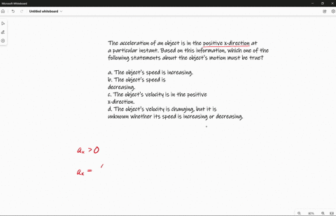 the-acceleration-of-an-object-is-in-the-positive-x-direction-at-a-particular-instant-based-on-this-information-which-one-of-the-following-statements-about-the-objects-motion-must-be-true-a-t-37462