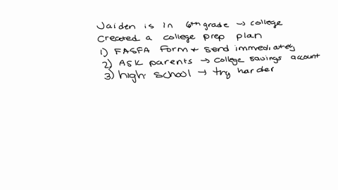jaiden-is-in-6th-grade-and-plans-to-attend-college-he-has-created-a-college-preparation-plan-1-he-will-fill-out-the-fafsa-form-and-send-it-in-immediately-2-he-will-ask-his-parents-if-they-ha-19452