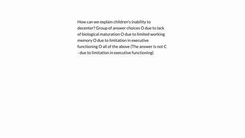 how-can-we-explain-childrens-inability-to-decenter-group-of-answer-choices-o-due-to-lack-of-biological-maturation-o-due-to-limited-working-memory-o-due-to-limitation-in-executive-functioning-56628