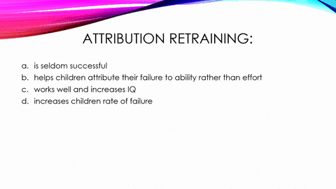 attribution-retraining-is-seldom-successful-helps-children-attribute-their-failure-to-ability-rather-than-effort-works-well-and-increases-iq-incrcases-children-rate-of-failure-44478