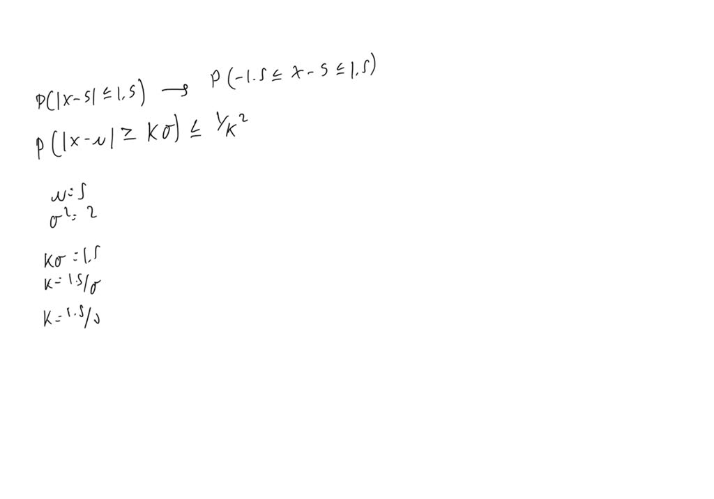 Let X be a random variable with mean 5 and variance 2.
Find the lower bound to the probability ?(ȁ?−5ȁ≤1.5)
