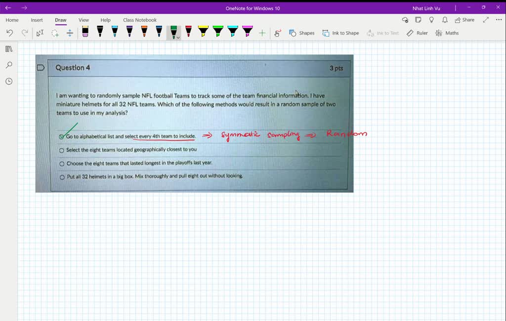 SOLVED: I am wanting to randomly sample NFL football teams to track some of  the team financial information. I have miniature helmets for all 32 NFL  teams. Which of the following methods