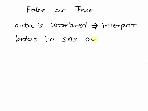 when-data-is-correlated-the-way-you-interpret-the-betas-from-your-sas-output-does-not-change-than-if-the-data-was-not-correlated-group-of-answer-choices-true-false-38482