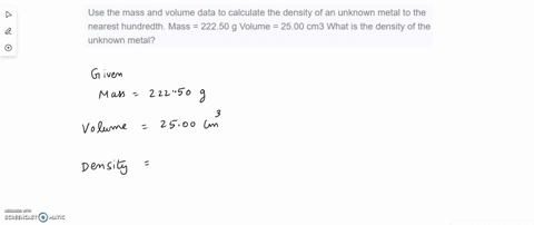 use-the-mass-and-volume-data-to-calculate-the-density-of-an-unknown-metal-to-the-nearest-hundredth-mass-22250-g-volume-2500-cm3-what-is-the-density-of-the-unknown-metal-17353