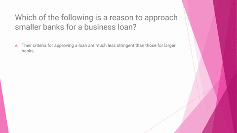 please-help-asapwhich-of-the-following-is-a-reason-to-approach-smaller-banks-for-a-business-loan-question-5-options-their-criteria-for-approving-a-loan-are-much-less-stringent-than-those-for-68767