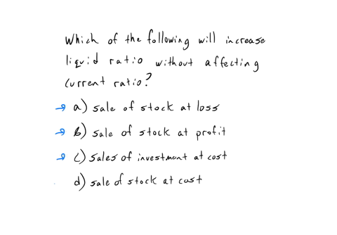 which-of-the-following-will-increase-liquid-ratio-without-affecting-current-ratio-a-sale-of-stock-at-loss-b-sale-of-stock-at-profit-c-sales-of-investment-at-cost-d-sale-of-stock-at-cost-37328