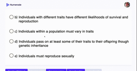 which-of-the-following-is-not-a-necessary-condition-for-natural-selection-t0-occur-a-individuals-must-reproduce-to-form-the-next-generation-b-individuals-with-different-traits-have-different-67599
