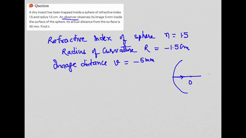 a-tiny-insect-has-been-trapped-inside-a-sphere-of-refractive-index-15-and-radius-15-cm-an-observerobserves-its-image-5-mm-inside-the-surface-of-the-sphere-its-actual-distance-from-the-surfac-15813