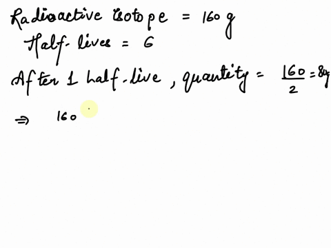 the-half-life-of-a-radioactive-isotope-is-the-time-it-takes-for-a-quantity-of-the-isotope-to-be-reduced-to-half-its-initial-mass-starting-with-160-grams-of-a-radioactive-isotope-how-much-wil-47461
