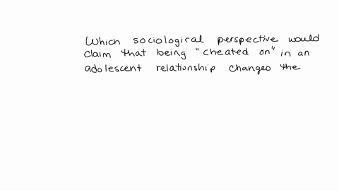 which-sociological-perspective-would-claim-that-being-cheated-on-in-an-adolescent-relationship-changes-the-identity-of-both-parties-such-that-others-in-their-schools-relate-to-them-different-95766