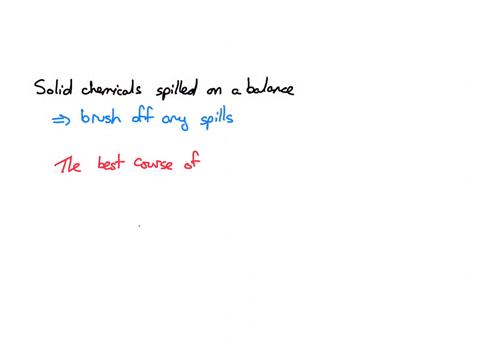 if-you-spill-solid-chemicals-on-a-balance-group-of-answer-choices-ignore-it-since-you-are-not-trained-to-handle-spilled-chemicals-clean-it-immediately-using-a-bucket-filled-with-water-and-a-mop-allow