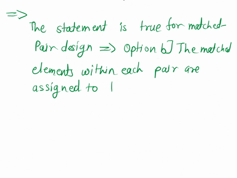 which-of-these-statements-is-true-for-a-matched-pair-design-a-the-matched-elements-within-each-pair-are-randomly-assigned-t0-different-treatments-b-the-matched-elements-within-each-pair-are-57596