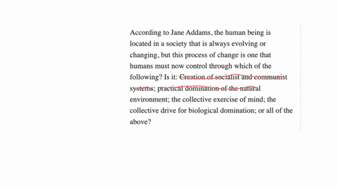 according-to-jane-addams-the-human-being-is-located-in-a-society-that-is-always-evolving-or-changing-but-this-process-of-change-is-one-that-humans-must-now-control-through-which-of-the-following-is-it
