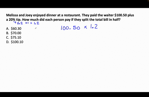 melissa-and-joey-enjoyed-dinner-at-a-restaurant-they-paid-the-waiter-10050-plus-a-20-tip-how-much-did-each-person-pay-if-they-split-the-total-bill-in-half-a-6030-b-7000-c-7510-d-10010-00626