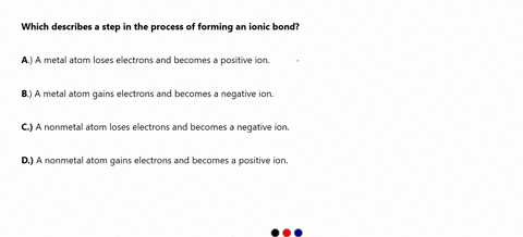 which-describes-a-step-in-the-process-of-forming-an-ionic-bond-a-a-metal-atom-loses-electrons-and-becomes-a-positive-ion-b-a-metal-atom-gains-electrons-and-becomes-a-negative-ion-c-a-nonmeta-78985