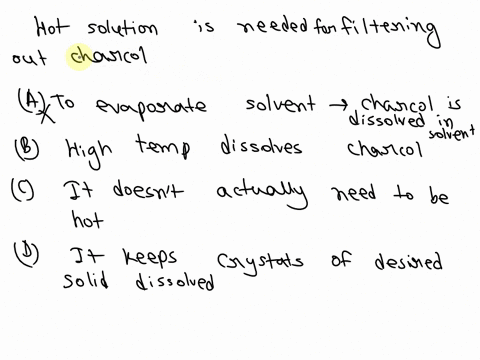 after-adding-activated-charcoal-why-does-the-solution-need-to-be-hot-when-filtering-activated-charcoal-out-of-the-solution-a-to-evaporate-some-of-the-solvent-b-the-high-temps-dissolve-the-ac-72308