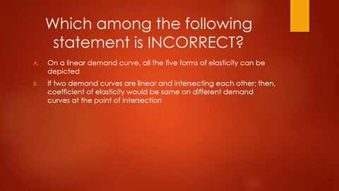 which-among-the-following-statement-is-incorrect-a-on-a-linear-demand-curve-allthe-five-forms-of-elasticity-can-be-depicted-b-if-two-demand-curves-are-linear-and-intersecting-each-other-then-59571
