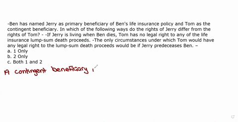-ben-has-named-jerry-as-primary-beneficiary-of-bens-life-insurance-policy-and-tom-as-the-contingent-beneficiary-in-which-of-the-following-ways-do-the-rights-of-jerry-differ-from-the-rights-o-78992