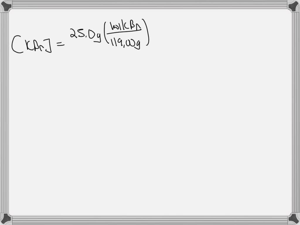 SOLVED: If 25.0 g of KBr (MM = 119.00 g/mol) are added to a 500.0 mL ...