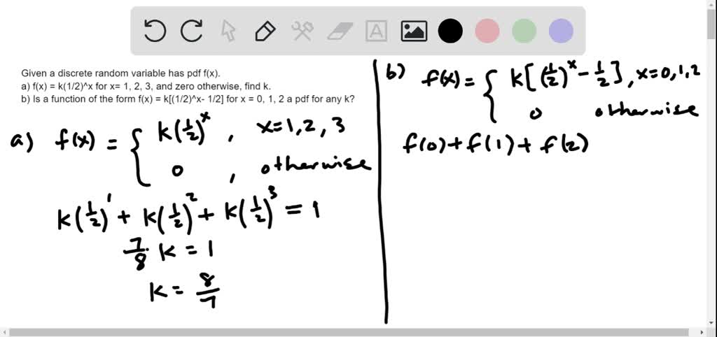 SOLVED: A discrete random variable has pdf f(x). a.) If f(x) = k(1/2)^x for  x= 1, 2, 3, and zero otherwise, find k. b.) Is a function of the form f(x) =