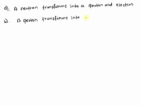 what-happens-in-the-process-of-beta-decay-a-a-neutron-transforms-into-a-proton-and-an-electron-b-a-proton-transforms-into-a-neutron-and-an-electron-c-a-neutron-and-an-electron-combine-to-mak-52844