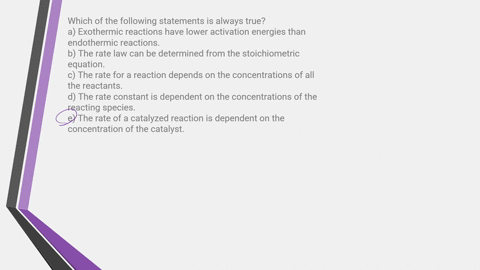 which-of-the-following-statements-is-always-true-a-exothermic-reactions-have-lower-activation-energies-than-endothermic-reactions-b-the-rate-law-can-be-determined-from-the-stoichiometric-equ-69974