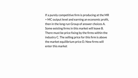 if-a-purely-competitive-firm-is-producing-at-the-mr-mc-output-level-and-earning-an-economic-profit-then-in-the-long-run-group-of-answer-choices-a-some-existing-firms-in-this-market-will-leav-15762