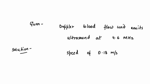 a-doppler-blood-flow-unit-emits-ultrasound-at-46-mhz-what-is-the-frequency-shift-of-the-ultrasound-reflected-from-blood-moving-in-an-artery-at-a-speed-of-018-ms-answer-in-value-and-units-43697