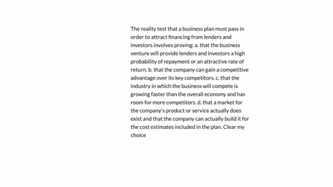 the-reality-test-that-a-business-plan-must-pass-in-order-to-attract-financing-from-lenders-and-investors-involves-proving-a-that-the-business-venture-will-provide-lenders-and-investors-a-hig-31302