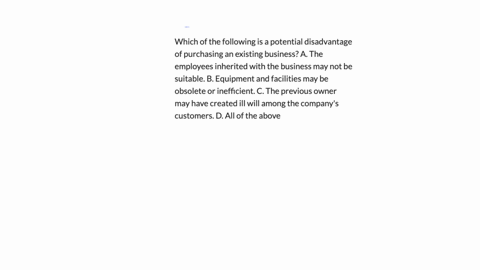 which-of-the-following-is-a-potential-disadvantage-of-purchasing-an-existing-business-a-the-employees-inherited-with-the-business-may-not-be-suitable-b-equipment-and-facilities-may-be-obsolete-or-inef