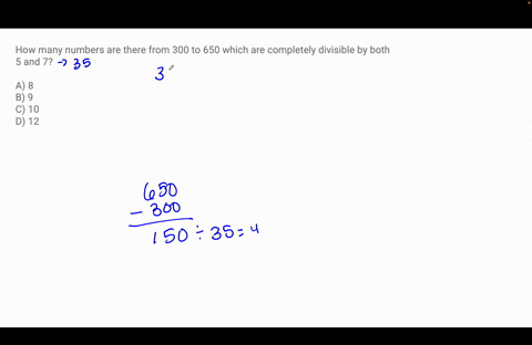 how-many-numbers-are-there-from-300-to-650-which-are-completely-divisible-by-both-5-and-7-a-8-b-9-c-10-d-12-48602