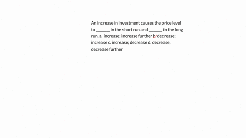 an-increase-in-investment-causes-the-price-level-to-________-in-the-short-run-and-________-in-the-long-run-a-increase-increase-further-b-decrease-increase-c-increase-decrease-d-decrease-decrease-furth